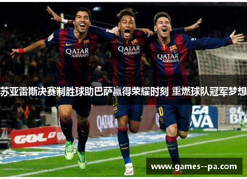 苏亚雷斯决赛制胜球助巴萨赢得荣耀时刻 重燃球队冠军梦想