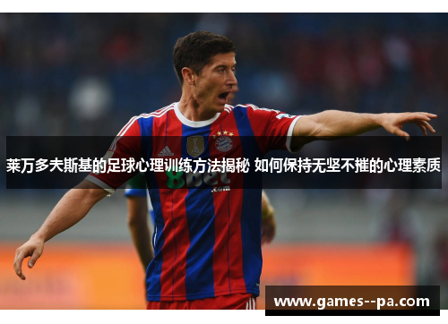 莱万多夫斯基的足球心理训练方法揭秘 如何保持无坚不摧的心理素质