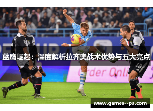 蓝鹰崛起：深度解析拉齐奥战术优势与五大亮点