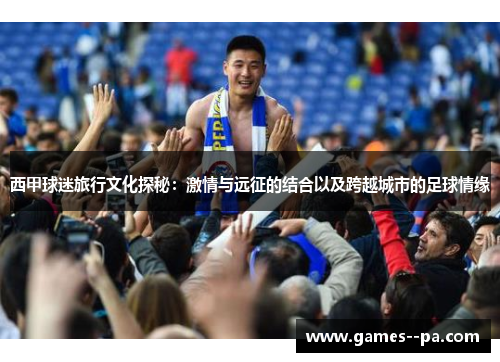 西甲球迷旅行文化探秘：激情与远征的结合以及跨越城市的足球情缘