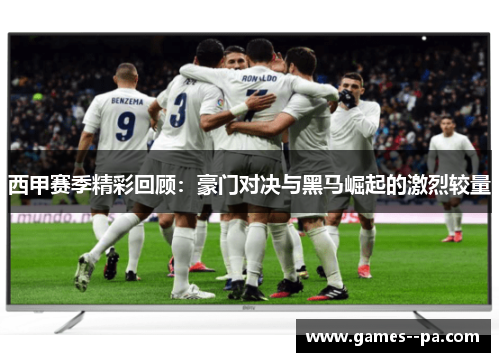 西甲赛季精彩回顾：豪门对决与黑马崛起的激烈较量