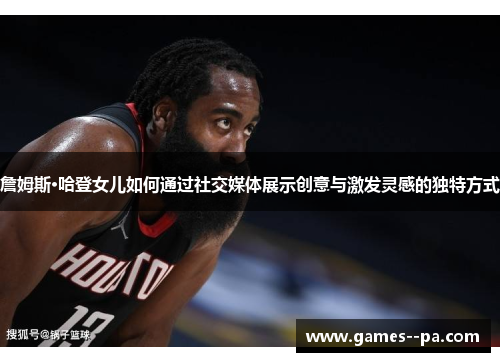 詹姆斯·哈登女儿如何通过社交媒体展示创意与激发灵感的独特方式