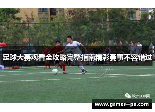 足球大赛观看全攻略完整指南精彩赛事不容错过