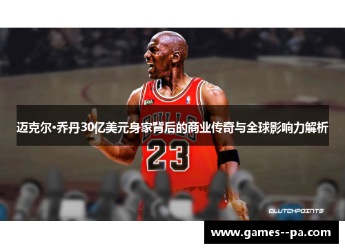 迈克尔·乔丹30亿美元身家背后的商业传奇与全球影响力解析