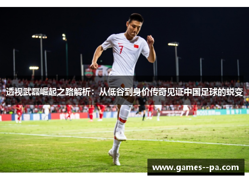 透视武磊崛起之路解析：从低谷到身价传奇见证中国足球的蜕变