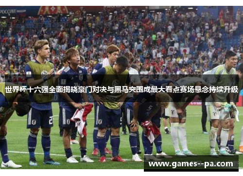 世界杯十六强全面揭晓豪门对决与黑马突围成最大看点赛场悬念持续升级