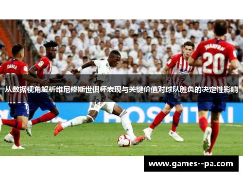 从数据视角解析维尼修斯世俱杯表现与关键价值对球队胜负的决定性影响