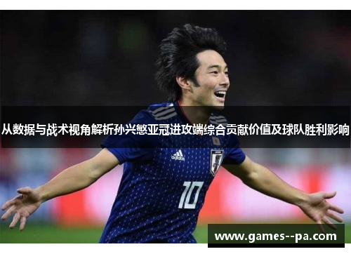 从数据与战术视角解析孙兴慜亚冠进攻端综合贡献价值及球队胜利影响