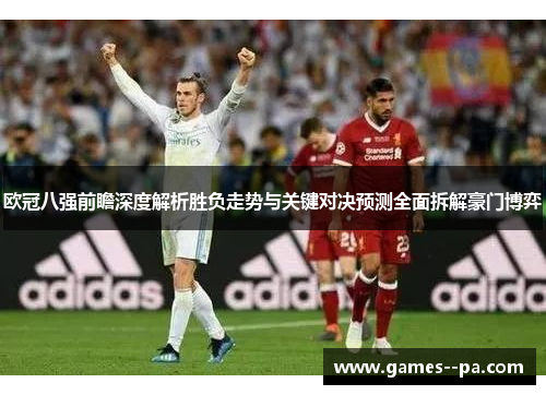 欧冠八强前瞻深度解析胜负走势与关键对决预测全面拆解豪门博弈