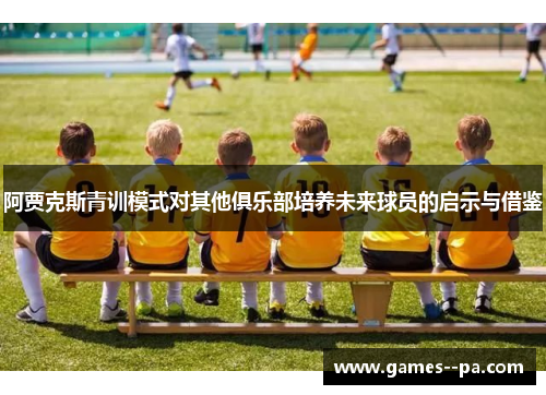 阿贾克斯青训模式对其他俱乐部培养未来球员的启示与借鉴