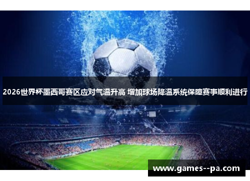 2026世界杯墨西哥赛区应对气温升高 增加球场降温系统保障赛事顺利进行