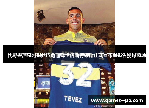 一代野兽落幕阿根廷传奇前锋卡洛斯特维斯正式宣布退役告别绿茵场