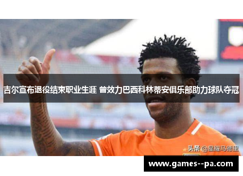 吉尔宣布退役结束职业生涯 曾效力巴西科林蒂安俱乐部助力球队夺冠