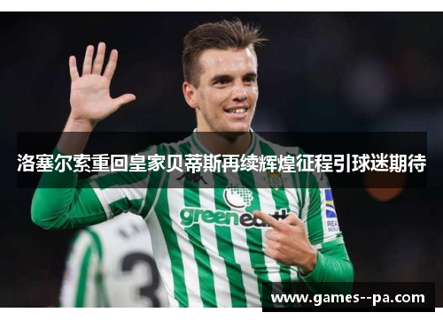 洛塞尔索重回皇家贝蒂斯再续辉煌征程引球迷期待