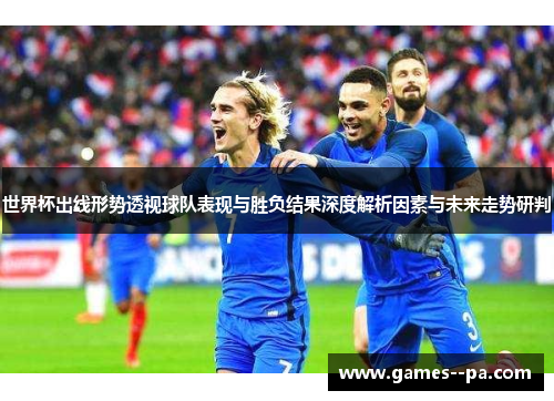世界杯出线形势透视球队表现与胜负结果深度解析因素与未来走势研判
