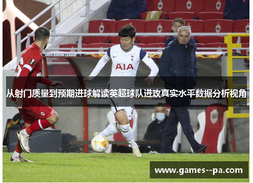 从射门质量到预期进球解读英超球队进攻真实水平数据分析视角