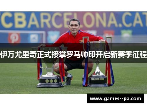 伊万尤里奇正式接掌罗马帅印开启新赛季征程