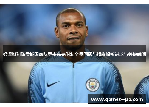 努涅斯对阵曼城国家队赛事高光时刻全景回顾与精彩解析进球与关键瞬间