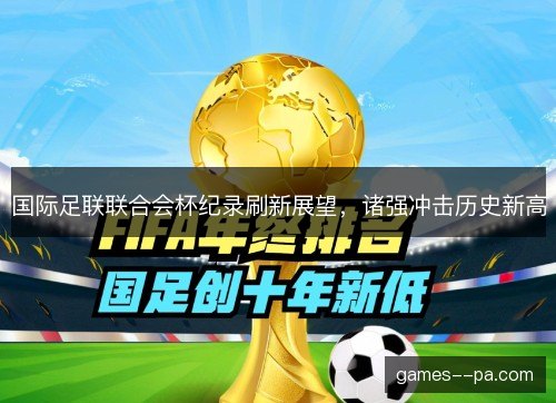 国际足联联合会杯纪录刷新展望，诸强冲击历史新高